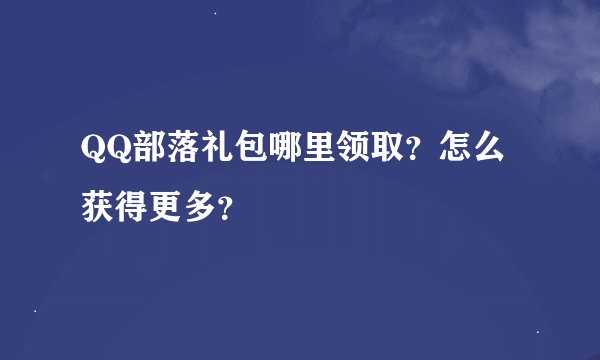 QQ部落礼包哪里领取？怎么获得更多？