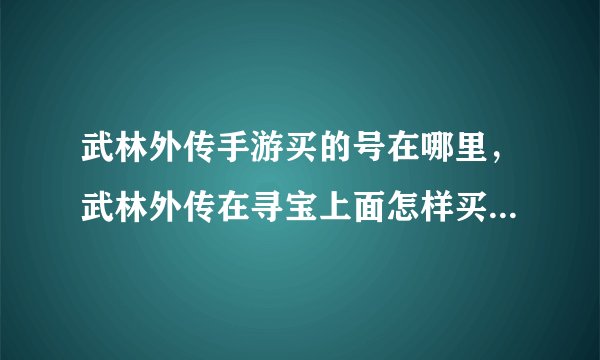 武林外传手游买的号在哪里，武林外传在寻宝上面怎样买号需要下载甚么