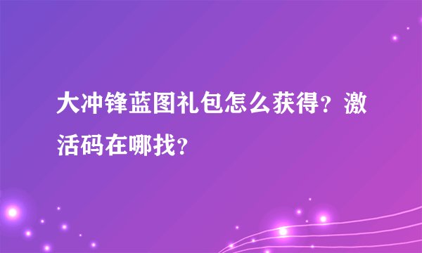 大冲锋蓝图礼包怎么获得？激活码在哪找？