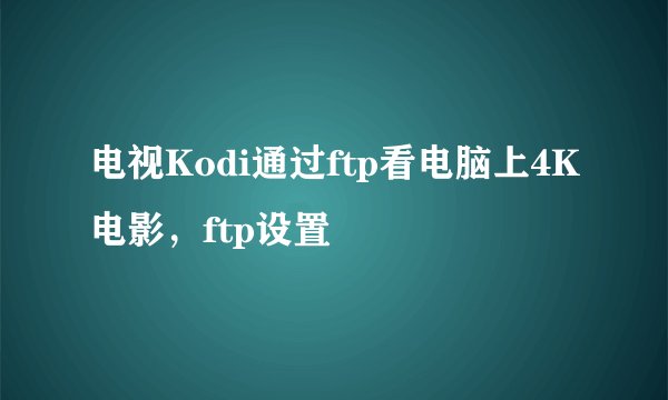 电视Kodi通过ftp看电脑上4K电影，ftp设置