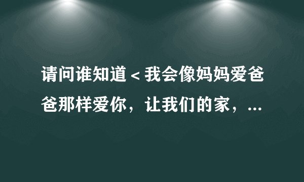 请问谁知道＜我会像妈妈爱爸爸那样爱你，让我们的家，冲满爱的空气.......＞出自哪首歌啊