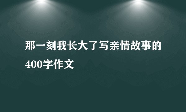 那一刻我长大了写亲情故事的400字作文