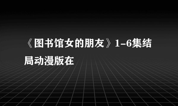 《图书馆女的朋友》1-6集结局动漫版在
