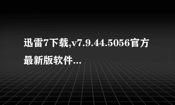 迅雷7下载,v7.9.44.5056官方最新版软件介绍_迅雷7下载,v7.9.44.5056官方最新版软件是什么