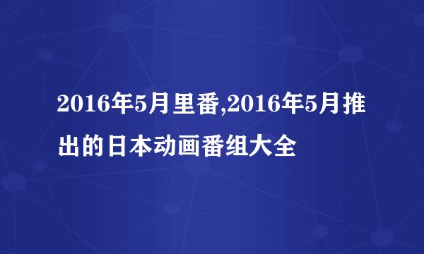 2016年5月里番,2016年5月推出的日本动画番组大全