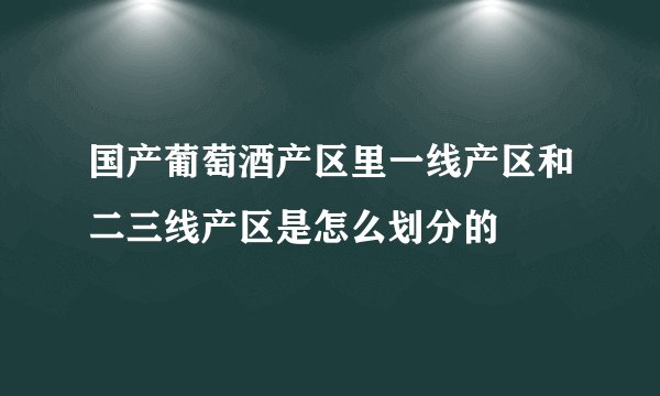 国产葡萄酒产区里一线产区和二三线产区是怎么划分的