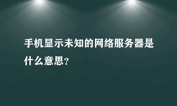 手机显示未知的网络服务器是什么意思？