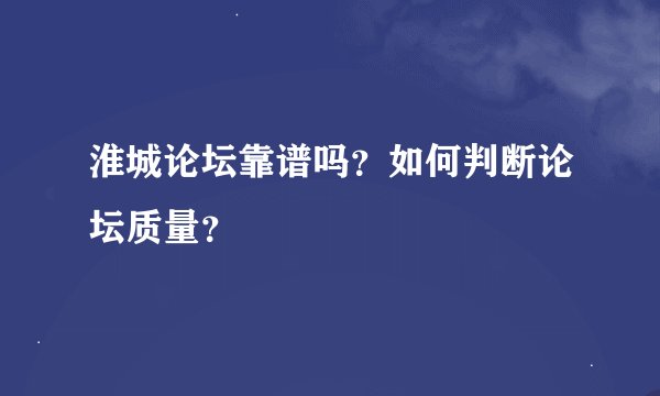 淮城论坛靠谱吗？如何判断论坛质量？
