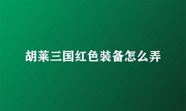 胡莱三国红色装备怎么弄