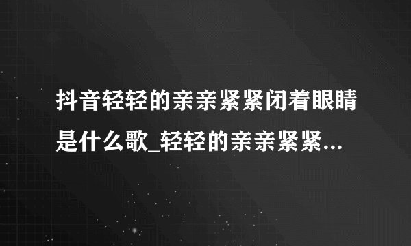 抖音轻轻的亲亲紧紧闭着眼睛是什么歌_轻轻的亲亲紧紧闭着眼睛歌曲介绍