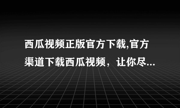 西瓜视频正版官方下载,官方渠道下载西瓜视频，让你尽享优质内容