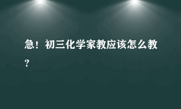 急！初三化学家教应该怎么教？