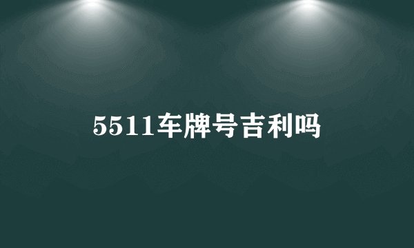 5511车牌号吉利吗