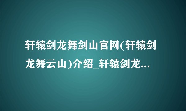 轩辕剑龙舞剑山官网(轩辕剑龙舞云山)介绍_轩辕剑龙舞剑山官网(轩辕剑龙舞云山)是什么