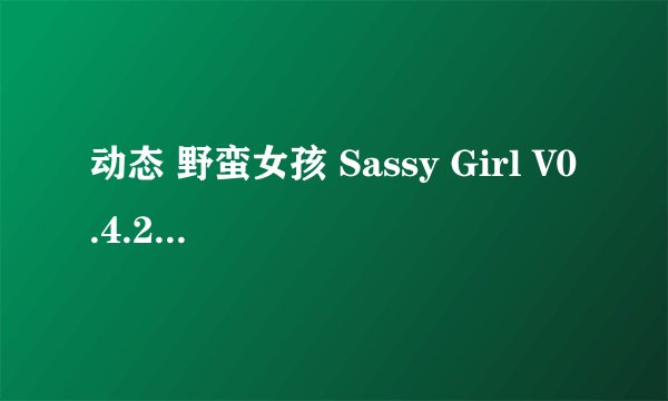 动态 野蛮女孩 Sassy Girl V0.4.20 PC+安卓完整版百度网盘链接获取
