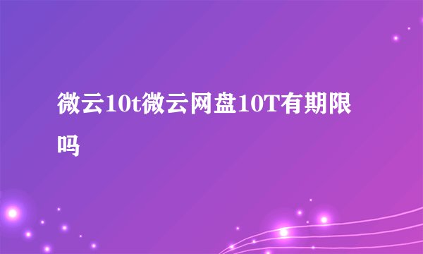 微云10t微云网盘10T有期限吗
