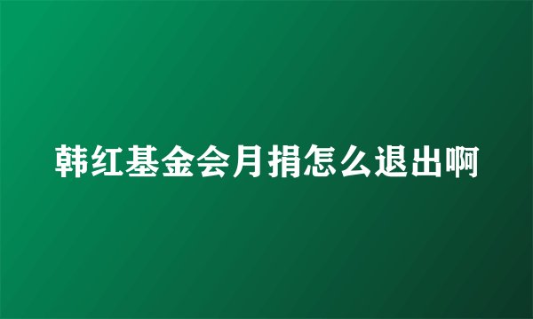 韩红基金会月捐怎么退出啊