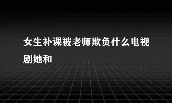女生补课被老师欺负什么电视剧她和