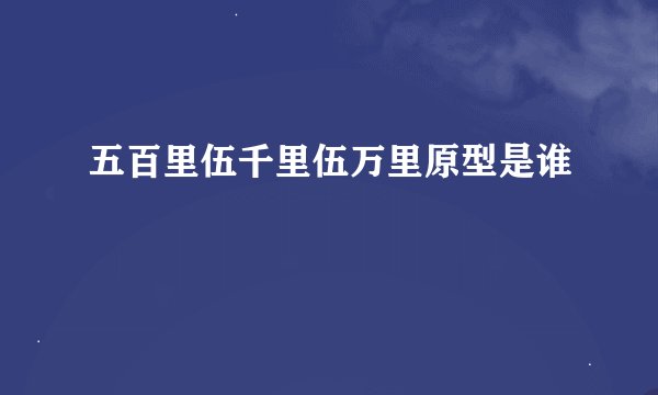 五百里伍千里伍万里原型是谁