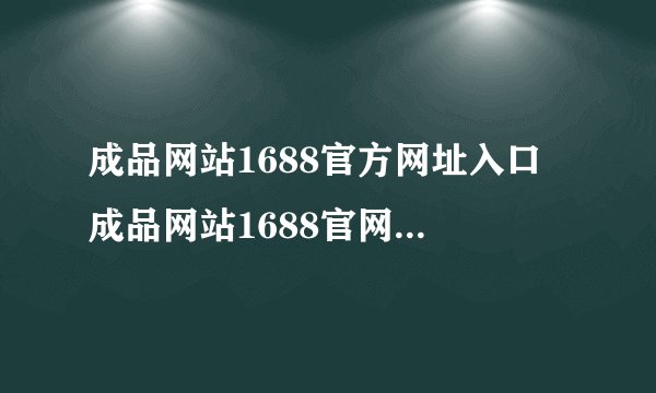 成品网站1688官方网址入口 成品网站1688官网入口链接
