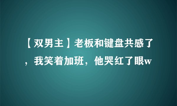 【双男主】老板和键盘共感了，我笑着加班，他哭红了眼w