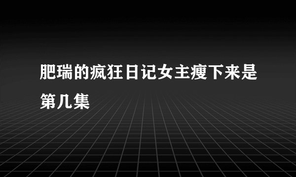 肥瑞的疯狂日记女主瘦下来是第几集