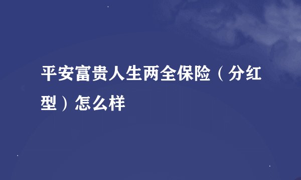 平安富贵人生两全保险（分红型）怎么样