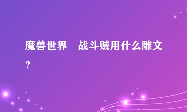 魔兽世界 战斗贼用什么雕文？