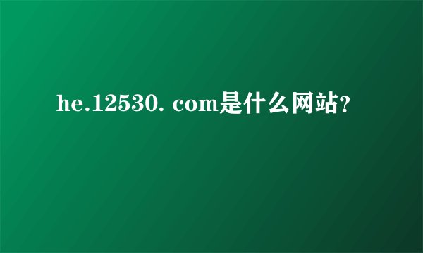 he.12530. com是什么网站？