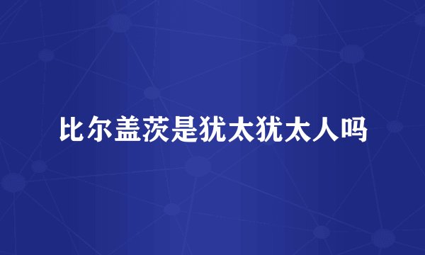 比尔盖茨是犹太犹太人吗