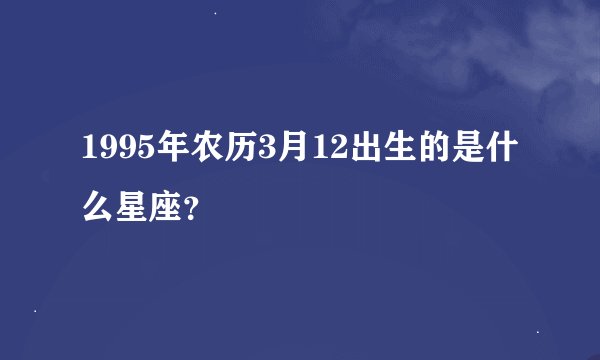 1995年农历3月12出生的是什么星座？