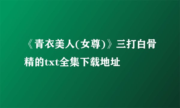 《青衣美人(女尊)》三打白骨精的txt全集下载地址