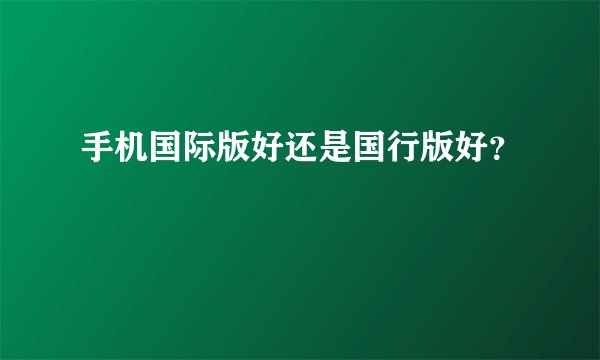 手机国际版好还是国行版好？