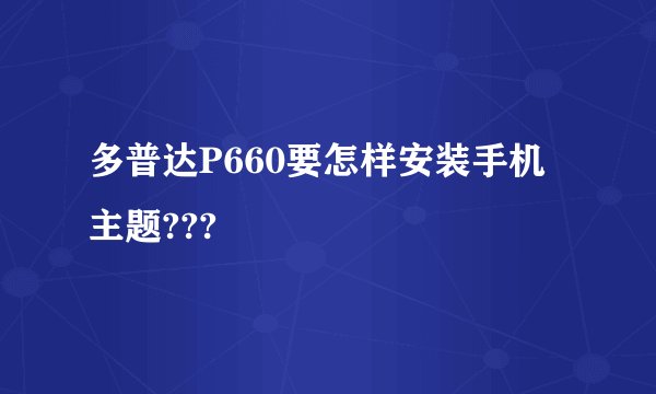 多普达P660要怎样安装手机主题???
