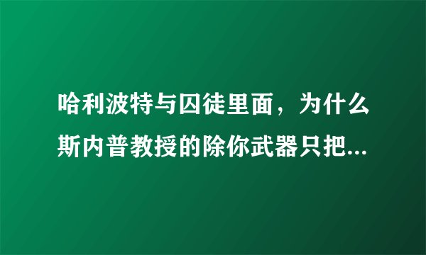 哈利波特与囚徒里面，为什么斯内普教授的除你武器只把小天狼星的魔杖打飞了，而哈利波特的除你武器直接把