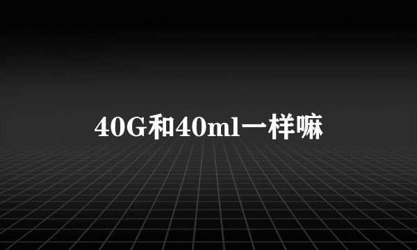 40G和40ml一样嘛