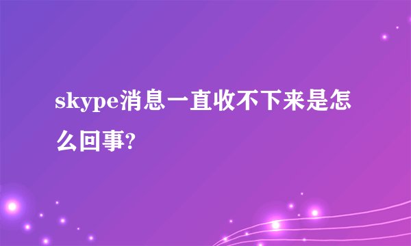 skype消息一直收不下来是怎么回事?
