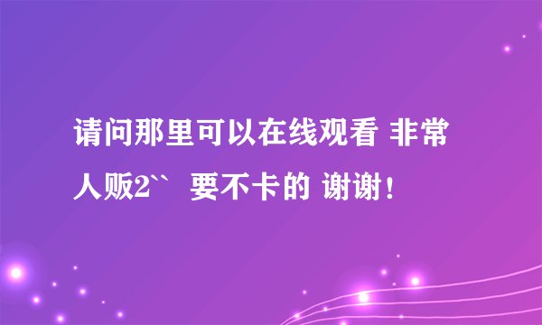 请问那里可以在线观看 非常人贩2``  要不卡的 谢谢！