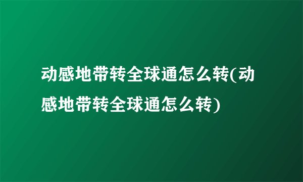 动感地带转全球通怎么转(动感地带转全球通怎么转)