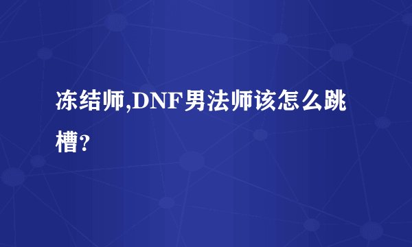 冻结师,DNF男法师该怎么跳槽？