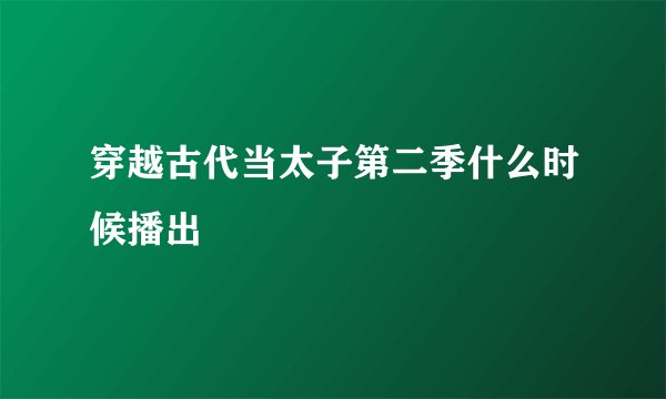 穿越古代当太子第二季什么时候播出