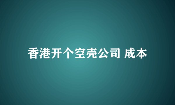 香港开个空壳公司 成本