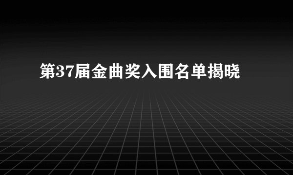 第37届金曲奖入围名单揭晓