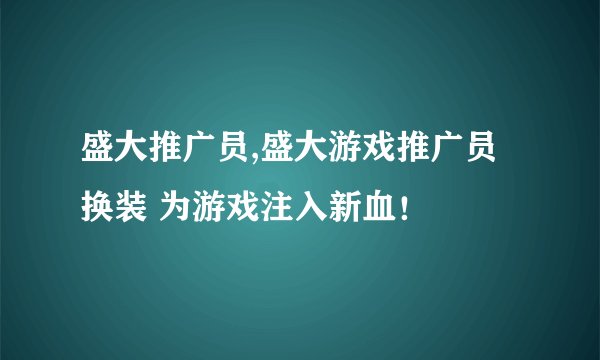 盛大推广员,盛大游戏推广员换装 为游戏注入新血！