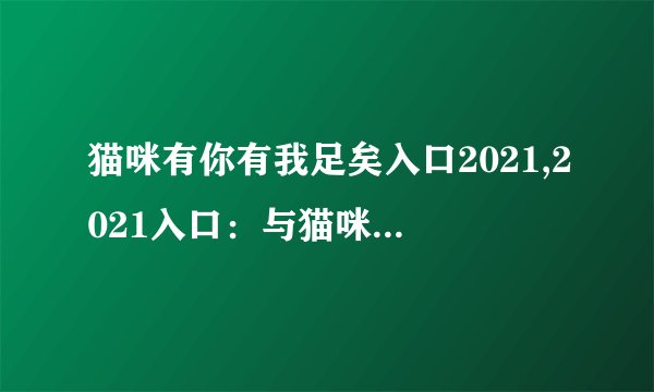 猫咪有你有我足矣入口2021,2021入口：与猫咪为伴，一切足矣