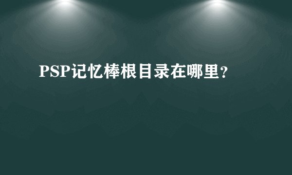 PSP记忆棒根目录在哪里？