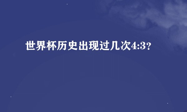 世界杯历史出现过几次4:3？