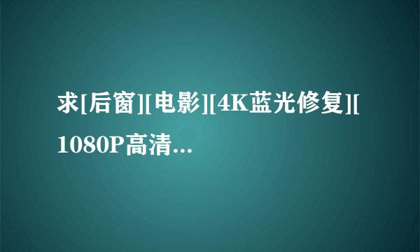 求[后窗][电影][4K蓝光修复][1080P高清][无删减完整版][百度网盘][完整网盘链接下载