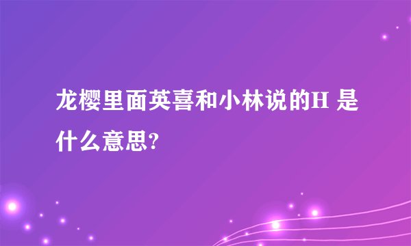 龙樱里面英喜和小林说的H 是什么意思?