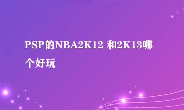 PSP的NBA2K12 和2K13哪个好玩